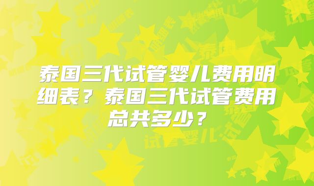 泰国三代试管婴儿费用明细表？泰国三代试管费用总共多少？
