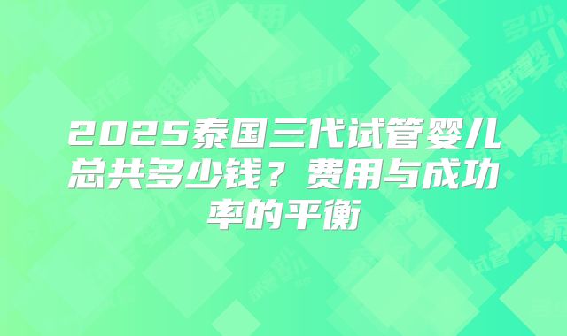 2025泰国三代试管婴儿总共多少钱？费用与成功率的平衡