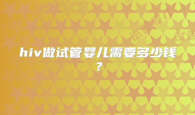 hiv做试管婴儿需要多少钱?