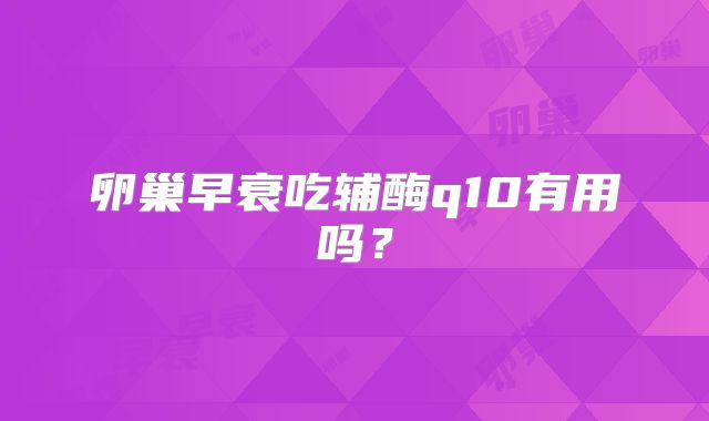 卵巢早衰吃辅酶q10有用吗？