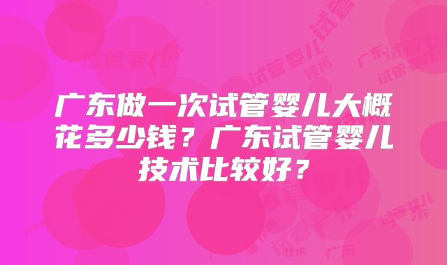 广东做一次试管婴儿大概花多少钱？广东试管婴儿技术比较好？