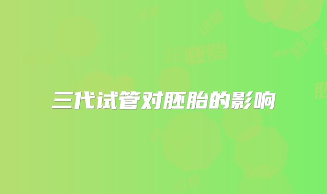 三代试管对胚胎的影响