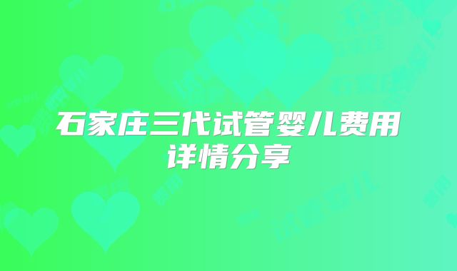 石家庄三代试管婴儿费用详情分享