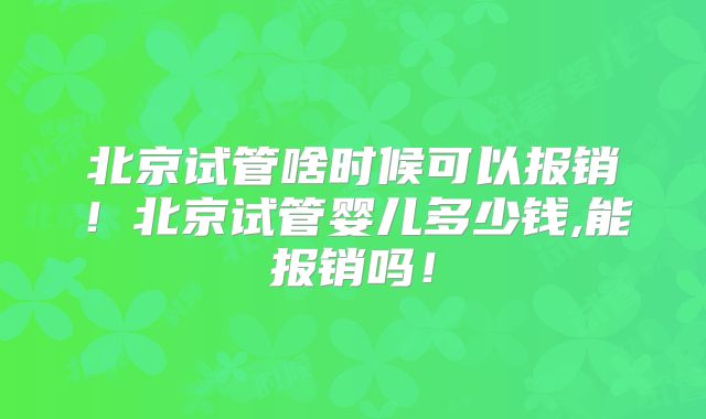 北京试管啥时候可以报销！北京试管婴儿多少钱,能报销吗！