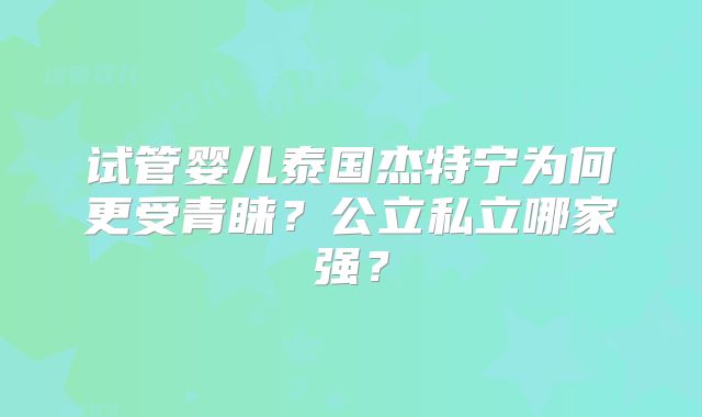 试管婴儿泰国杰特宁为何更受青睐？公立私立哪家强？