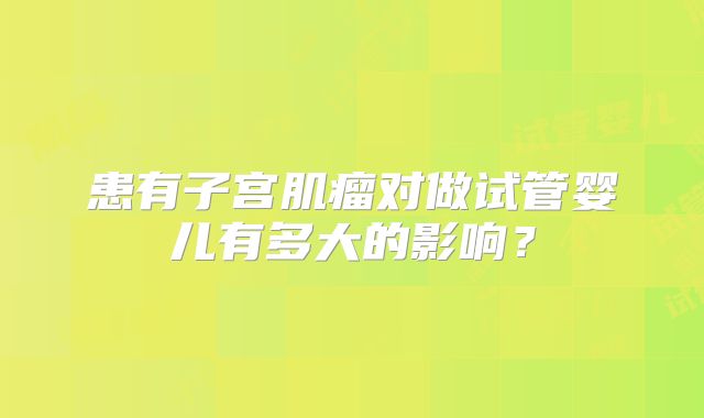 患有子宫肌瘤对做试管婴儿有多大的影响?