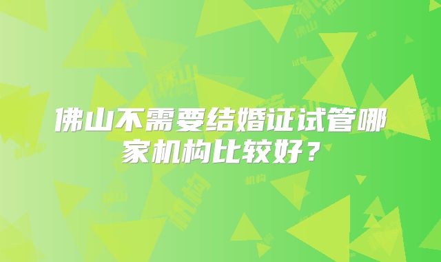 佛山不需要结婚证试管哪家机构比较好？