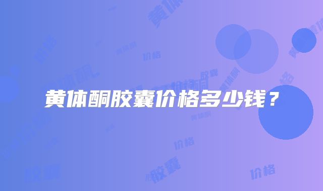 黄体酮胶囊价格多少钱?