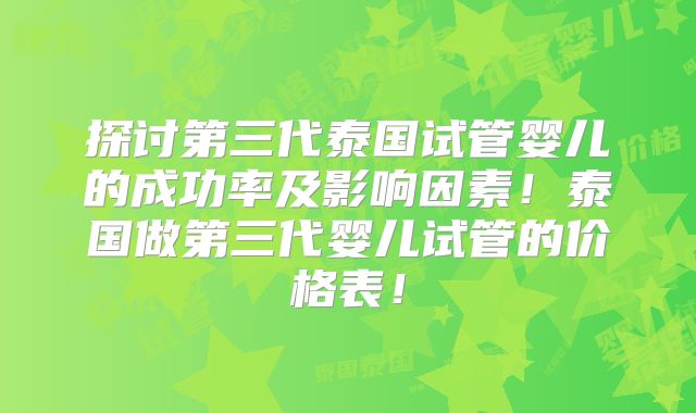 探讨第三代泰国试管婴儿的成功率及影响因素！泰国做第三代婴儿试管的价格表！