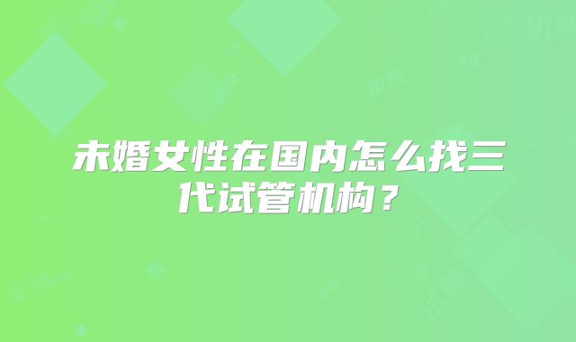 未婚女性在国内怎么找三代试管机构？