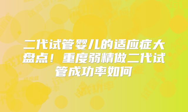 二代试管婴儿的适应症大盘点！重度弱精做二代试管成功率如何