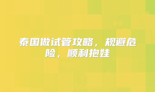 泰国做试管攻略，规避危险，顺利抱娃