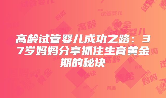 高龄试管婴儿成功之路:37岁妈妈分享抓住生育黄金期的秘诀