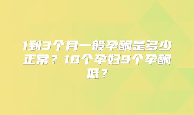 1到3个月一般孕酮是多少正常?10个孕妇9个孕酮低?