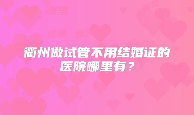 衢州做试管不用结婚证的医院哪里有?