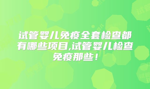 试管婴儿免疫全套检查都有哪些项目,试管婴儿检查免疫那些！