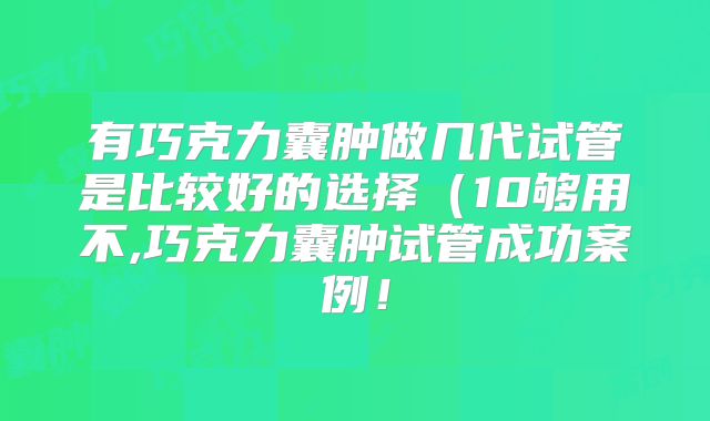 有巧克力囊肿做几代试管是比较好的选择(10够用不,巧克力囊肿试管成功案例!