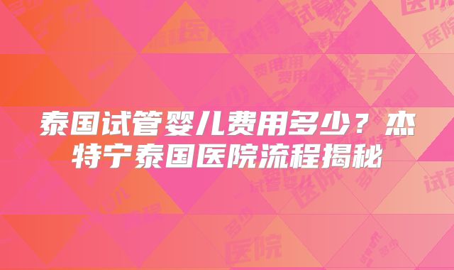 泰国试管婴儿费用多少？杰特宁泰国医院流程揭秘