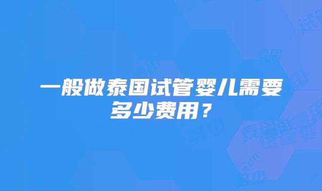 一般做泰国试管婴儿需要多少费用？