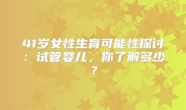 41岁女性生育可能性探讨：试管婴儿，你了解多少？