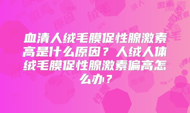 血清人绒毛膜促性腺激素高是什么原因？人绒人体绒毛膜促性腺激素偏高怎么办？