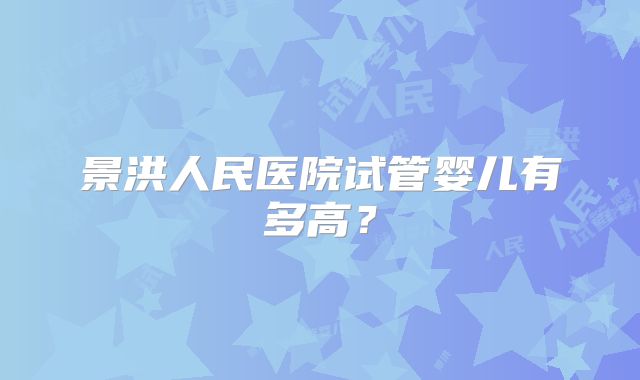 景洪人民医院试管婴儿有多高？