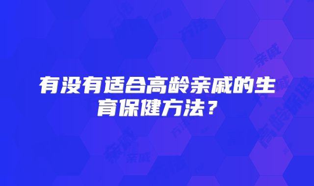 有没有适合高龄亲戚的生育保健方法?