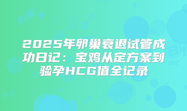 2025年卵巢衰退试管成功日记：宝鸡从定方案到验孕HCG值全记录
