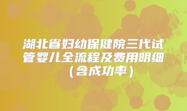 湖北省妇幼保健院三代试管婴儿全流程及费用明细（含成功率）