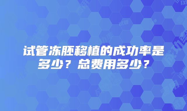 试管冻胚移植的成功率是多少？总费用多少？