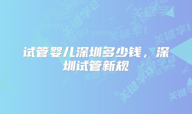 试管婴儿深圳多少钱，深圳试管新规