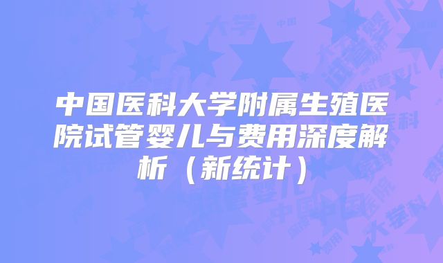 中国医科大学附属生殖医院试管婴儿与费用深度解析（新统计）
