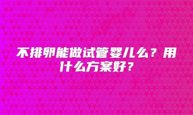 不排卵能做试管婴儿么？用什么方案好？