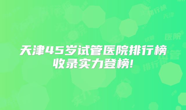 天津45岁试管医院排行榜收录实力登榜!
