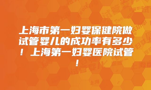 上海市第一妇婴保健院做试管婴儿的成功率有多少！上海第一妇婴医院试管！