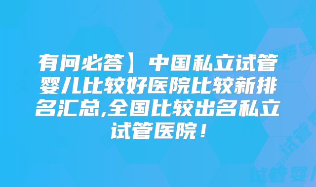 有问必答】中国私立试管婴儿比较好医院比较新排名汇总,全国比较出名私立试管医院！