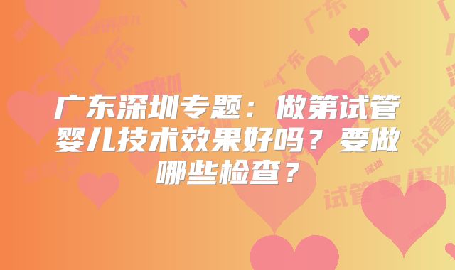 广东深圳专题：做第试管婴儿技术效果好吗？要做哪些检查？