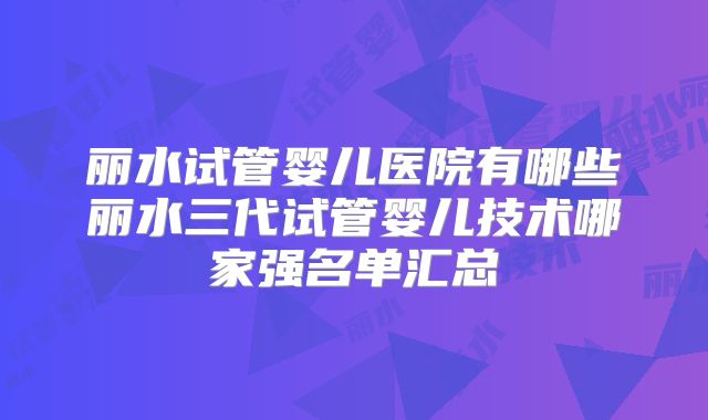 丽水试管婴儿医院有哪些丽水三代试管婴儿技术哪家强名单汇总