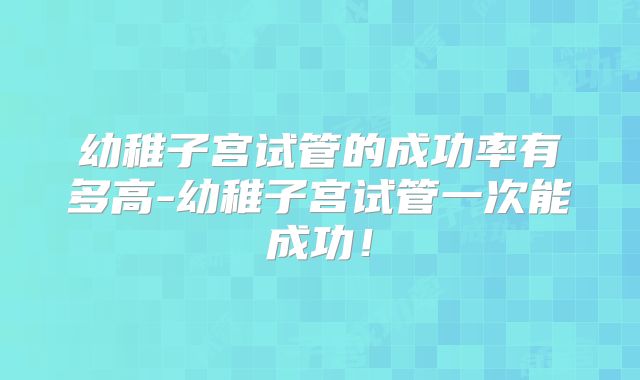 幼稚子宫试管的成功率有多高-幼稚子宫试管一次能成功!