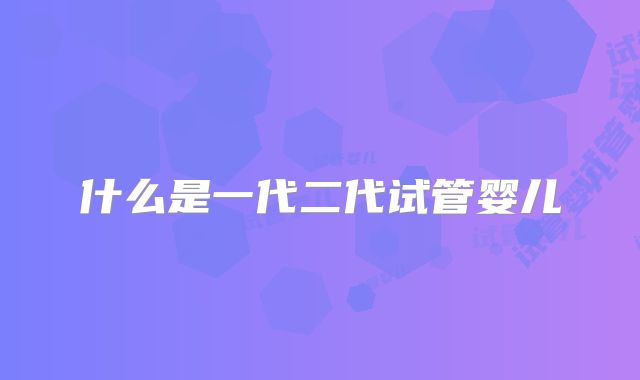 什么是一代二代试管婴儿