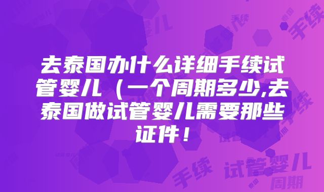 去泰国办什么详细手续试管婴儿（一个周期多少,去泰国做试管婴儿需要那些证件！