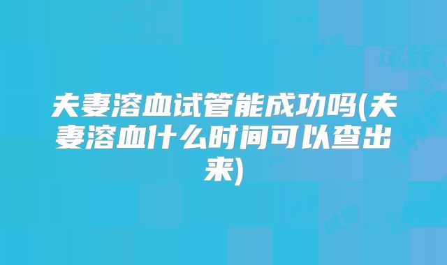 夫妻溶血试管能成功吗(夫妻溶血什么时间可以查出来)