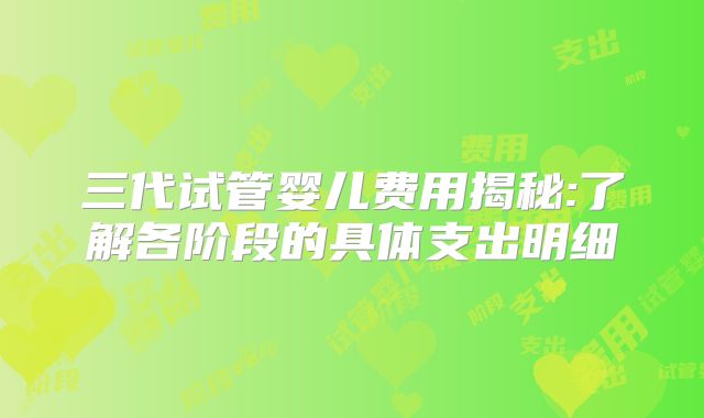 三代试管婴儿费用揭秘:了解各阶段的具体支出明细