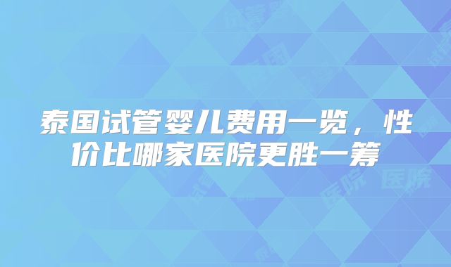 泰国试管婴儿费用一览，性价比哪家医院更胜一筹
