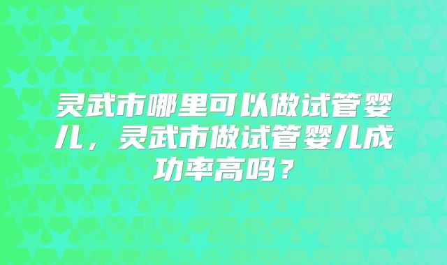 灵武市哪里可以做试管婴儿,灵武市做试管婴儿成功率高吗?