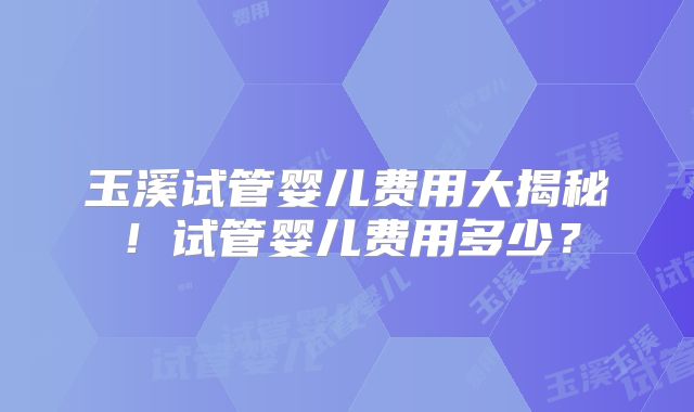 玉溪试管婴儿费用大揭秘!试管婴儿费用多少?