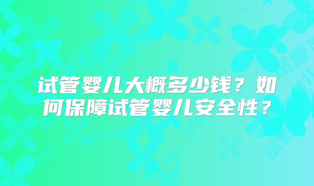 试管婴儿大概多少钱？如何保障试管婴儿安全性？