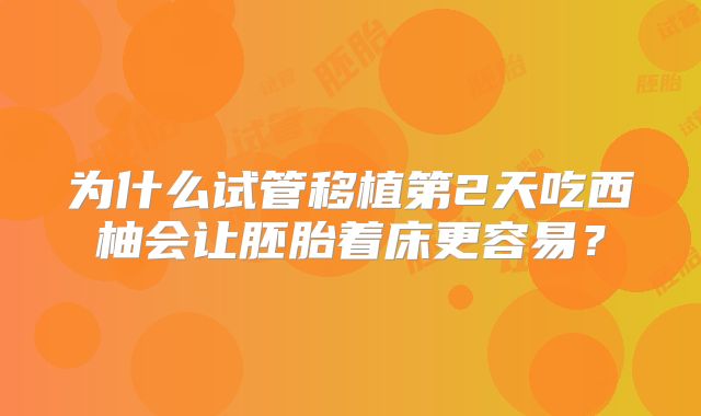 为什么试管移植第2天吃西柚会让胚胎着床更容易?
