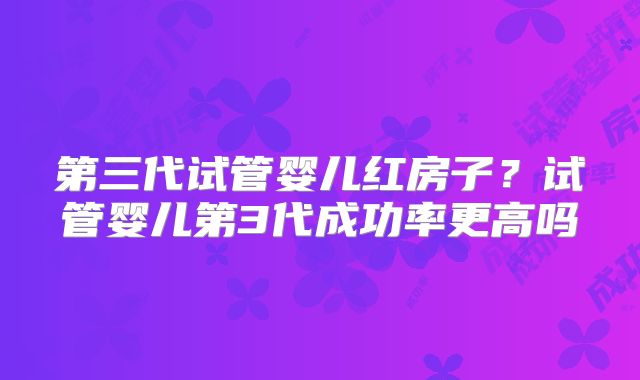 第三代试管婴儿红房子?试管婴儿第3代成功率更高吗