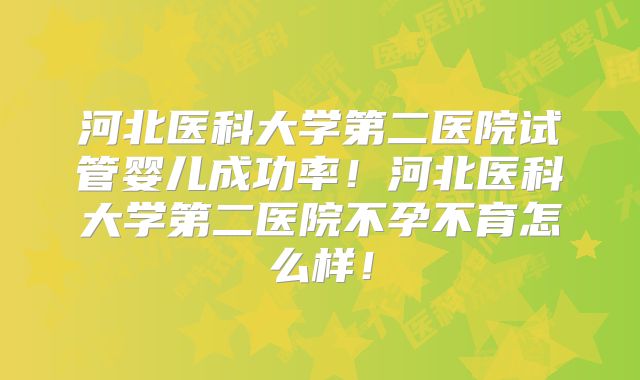 河北医科大学第二医院试管婴儿成功率！河北医科大学第二医院不孕不育怎么样！